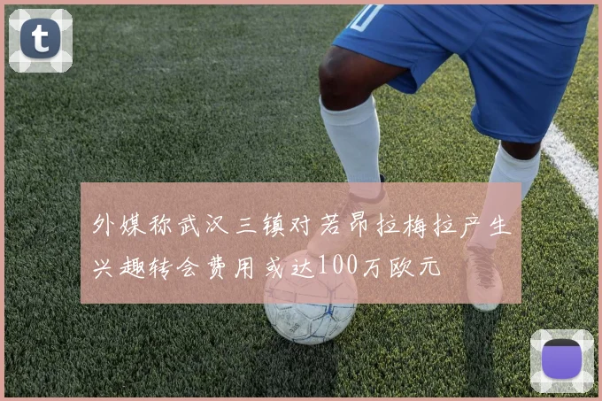 外媒称武汉三镇对若昂拉梅拉产生兴趣转会费用或达100万欧元