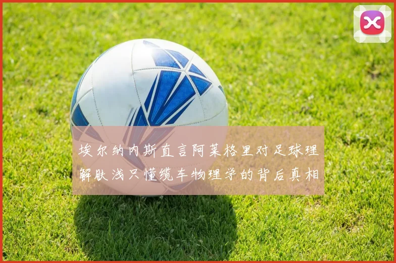 埃尔纳内斯直言阿莱格里对足球理解肤浅只懂缆车物理学的背后真相