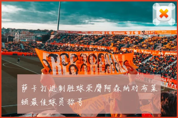 萨卡打进制胜球荣膺阿森纳对布莱顿最佳球员称号