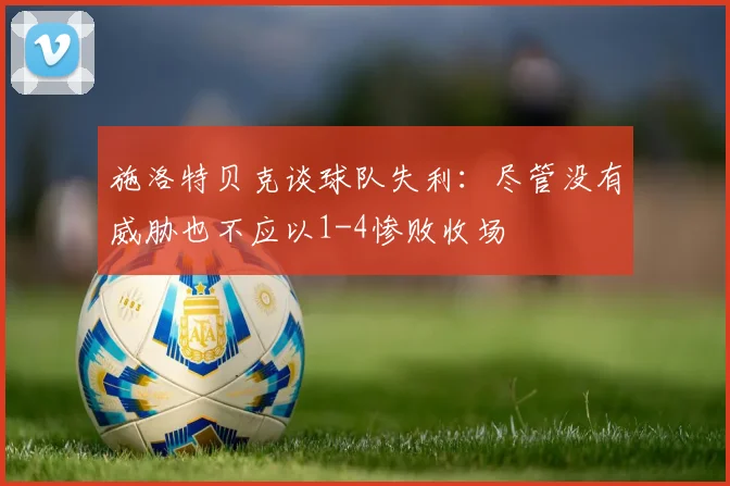 施洛特贝克谈球队失利：尽管没有威胁也不应以1-4惨败收场
