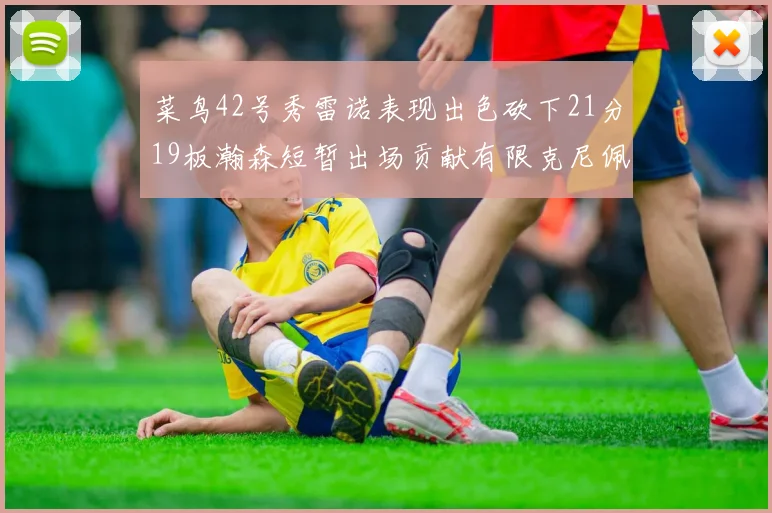 菜鸟42号秀雷诺表现出色砍下21分19板瀚森短暂出场贡献有限克尼佩尔三分球火力全开